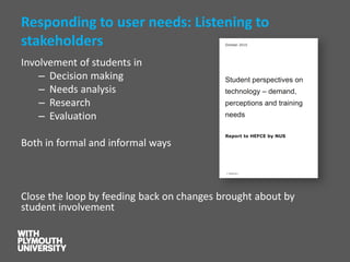 Responding to user needs: Listening to stakeholders 
Involvement of students in 
–Decision making 
–Needs analysis 
–Research 
–Evaluation 
Both in formal and informal ways 
Close the loop by feeding back on changes brought about by student involvement  