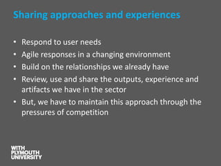 Sharing approaches and experiences 
•Respond to user needs 
•Agile responses in a changing environment 
•Build on the relationships we already have 
•Review, use and share the outputs, experience and artifacts we have in the sector 
•But, we have to maintain this approach through the pressures of competition  
