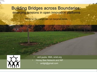 • anil gupta, IIMA, sristi.org
• Honey Bee Network and NIF
• anilgb@gmail.com
Minds on the margin are not marginal minds
Building Bridges across Boundaries:
emerging tensions in open innovation platforms
 