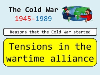 The Cold War
1945-1989
Tensions in the
wartime alliance
Reasons that the Cold War started
 
