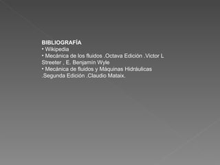 BIBLIOGRAFÍA  Wikipedia Mecánica de los fluidos .Octava Edición .Victor L Streeter , E. Benjamín Wyle Mecánica de fluidos y Máquinas Hidráulicas .Segunda Edición .Claudio Mataix. 