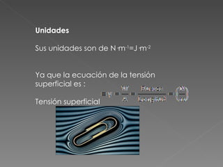 Unidades  Sus unidades son de N·m -1 =J·m -2  Ya que la ecuación de la tensión superficial es : Tensión superficial  