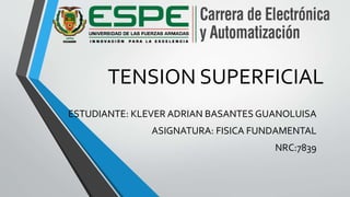 TENSION SUPERFICIAL
ESTUDIANTE: KLEVER ADRIAN BASANTES GUANOLUISA
ASIGNATURA: FISICA FUNDAMENTAL
NRC:7839
 