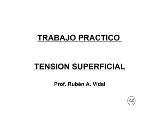 TRABAJO PRACTICO
TENSION SUPERFICIAL
Prof. Rubén A. Vidal
CC
 