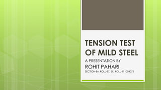 TENSION TEST
OF MILD STEEL
A PRESENTATION BY
ROHIT PAHARI
SECTION-By, ROLL-87, EX. ROLL-111004075
 