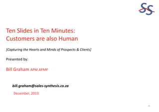 SS
Ten Slides in Ten Minutes:
Customers are also Human
[Capturing the Hearts and Minds of Prospects & Clients]

Presented by:

Bill Graham APM.APMP
bill.graham@sales-synthesis.co.za
December, 2013

1

 