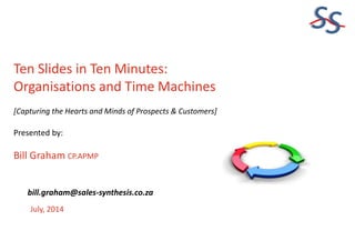 SS
Ten Slides in Ten Minutes:
Organisations and Time Machines
[Capturing the Hearts and Minds of Prospects & Customers]
Presented by:
Bill Graham CP.APMP
July, 2014
bill.graham@sales-synthesis.co.za
 