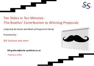 SS
Ten Slides in Ten Minutes:
The Beatles’ Contribution to Winning Proposals
[Capturing the Hearts and Minds of Prospects & Clients]

Presented by:

Bill Graham APM.APMP
bill.graham@sales-synthesis.co.za
February, 2014

 