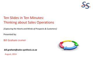 SS
Ten Slides in Ten Minutes:
Thinking about Sales Operations
[Capturing the Hearts and Minds of Prospects & Customers]
Presented by:
Bill Graham CP.APMP
August, 2014
bill.graham@sales-synthesis.co.za
 