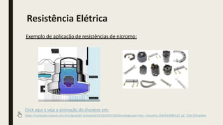 Exemplo de aplicação de resistências de nicromo:
Click aqui e veja a animação do chuveiro em:
https://conteudo.imguol.com.br/c/geral/gif-animated/a3/2019/07/30/tecnologia-por-tras---chuveiro-1564524068122_g2_750x750.webm
Resistência Elétrica
 