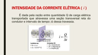 INTENSIDADE DA CORRENTE ELÉTRICA ( i )
É dada pela razão entre quantidade Q de carga elétrica
transportada que atravessa uma seção transversal reta do
condutor e intervalo de tempo ∆t dessa travessia.
 