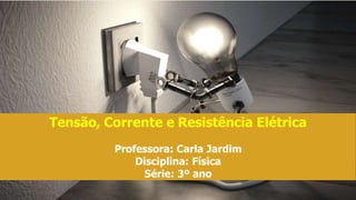 Tensão, Corrente e Resistência Elétrica
Professora: Carla Jardim
Disciplina: Física
Série: 3º ano
 