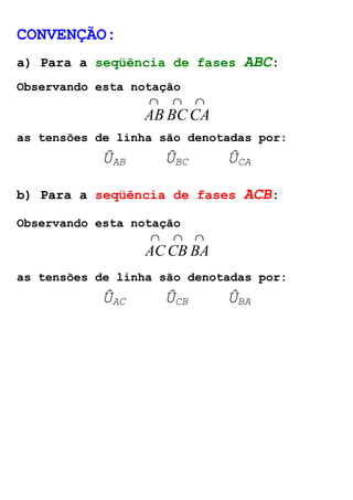 CONVENÇÃO: 
a) Para a seqüência de fases ABC: 
Observando esta notação 
Ç Ç Ç 
AB BCCA 
as tensões de linha são denotadas por: 
ÛAB ÛBC ÛCA 
b) Para a seqüência de fases ACB: 
Observando esta notação 
Ç Ç Ç 
ACCB BA 
as tensões de linha são denotadas por: 
ÛAC ÛCB ÛBA 
 