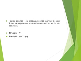  Tensão elétrica - é a pressão exercida sobre os elétrons
livres para que estes se movimentem no interior de um
condutor.
 Símbolo - V
 Unidade - VOLTS (V)
 