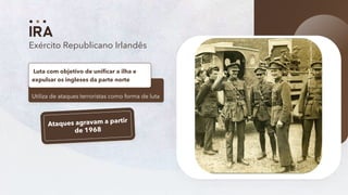 11
Exército Republicano Irlandês
Utiliza de ataques terroristas como forma de luta
Luta com objetivo de unificar a ilha e
expulsar os ingleses da parte norte
 