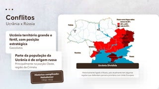 20
Ucrânia x Rússia
Ucrânia território grande e
fértil, com posição
estratégica
Gasodutos
Historicamente ligado à Rússia, país atualmente tem algumas
regiões que defendem parceria prioritária com União Europeia
Ucrânia Dividida
Parte da população da
Ucrânia é de origem russa
Principalmente na porção Oeste,
região da Criméia
 