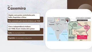 55
Área controlada pelo domínio britânico até 1948
Região com partes controladas pela
Índia, Paquistão e China
Índia: de população hindu
Com a independência Indiana
em 1948, foram criados dois países
Paquistão: de população mulçumana
 