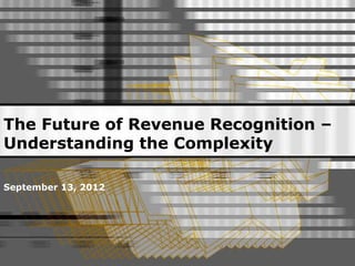 The Future of Revenue Recognition –
Understanding the Complexity
September 13, 2012
 