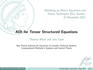 Workshop on Matrix Equations and
                                                Tensor Techniques 2011 Aachen,
                                                             21 November 2011




                  ADI for Tensor Structured Equations
                                 Thomas Mach and Jens Saak

                   Max Planck Institute for Dynamics of Complex Technical Systems
                       Computational Methods in Systems and Control Theory




                                                                                               MAX PLANCK INSTITUTE
                                                                                             FOR DYNAMICS OF COMPLEX
                                                                                                TECHNICAL SYSTEMS
                                                                                                    MAGDEBURG




Max Planck Institute Magdeburg                                 Thomas Mach, Jens Saak, Tensor-ADI         1/37
 