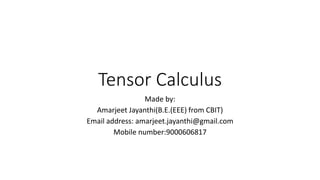 Tensor Calculus
Made by:
Amarjeet Jayanthi(B.E.(EEE) from CBIT)
Email address: amarjeet.jayanthi@gmail.com
Mobile number:9000606817
 