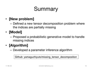 Summary	
•  [New problem]
–  Deﬁned a new tensor decomposition problem where
the indices are partially missing
•  [Model]
...