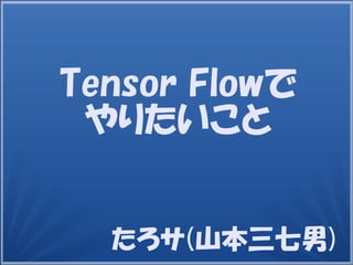 たろサ
(山本三七男)
Tensor Flowで
やりたいこと
 