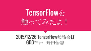 TensorFlowを
触ってみたよ！
2015/12/26 TensorFlow勉強会LT
GDG神戸　野田悟志
 