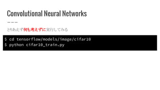 Convolutional Neural Networks
とりあえず何も考えずに実行してみる
$ cd tensorflow/models/image/cifar10
$ python cifar10_train.py
 
