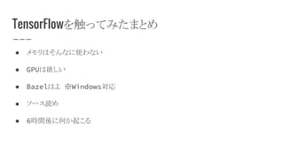 TensorFlowを触ってみたまとめ
● メモリはそんなに使わない
● GPUは欲しい
● Bazelはよ ※Windows対応
● ソース読め
● 6時間後に何か起こる
 