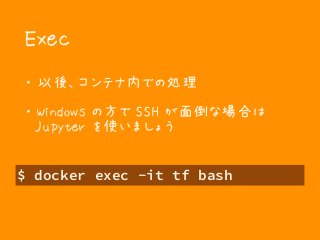 Exec
・ 以後、コンテナ内での処理
・ Windows の方で SSH が面倒な場合は 
Jupyter を使いましょう
$ docker exec -it tf bash
 