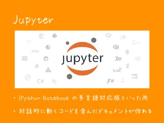 Jupyter
・ IPython Notebook の多言語対応版といった所
・ 対話的に動くコードを含んだドキュメントが作れる
 