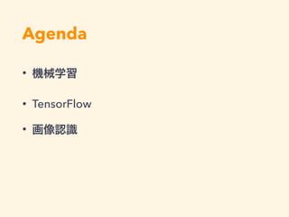 Agenda
・ 機械学習
・ Neural Network
・ TensorFlow
・ 画像認識
 