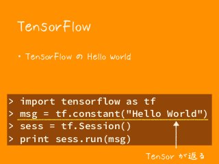TensorFlow
・ TensorFlow の Hello World
> import tensorflow as tf
> msg = tf.constant("Hello World")
> sess = tf.Session()
> print sess.run(msg)
Tensor が返る
 