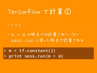 TensorFlow で計算①
・ 1 + 1
・ m + m の時点では計算されていない 
sess.run に渡った時点で計算される
> m = tf.constant(1)
> print sess.run(m + m)
 