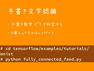 手書き文字認識
・ 手書き数字 0~9 を判定する
・ 4層ニューラルネットワーク
# cd tensorflow/examples/tutorials/
mnist
# python fully_connected_feed.py
 