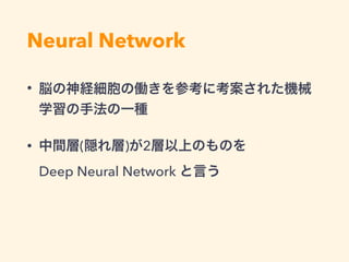 機械学習 - 種類
・ 教師あり学習 
→ 入力(訓練データ)に対して答え(ラベル)がある
・ 教師なし学習 
→ 答えの分からない入力しか無い
・ 半教師あり学習 
→ ラベルのないデータとラベルのあるデータ両方で学習する
・ 強化学習 
→ 答えは分からないけど、断片的な状態は評価できる
 
