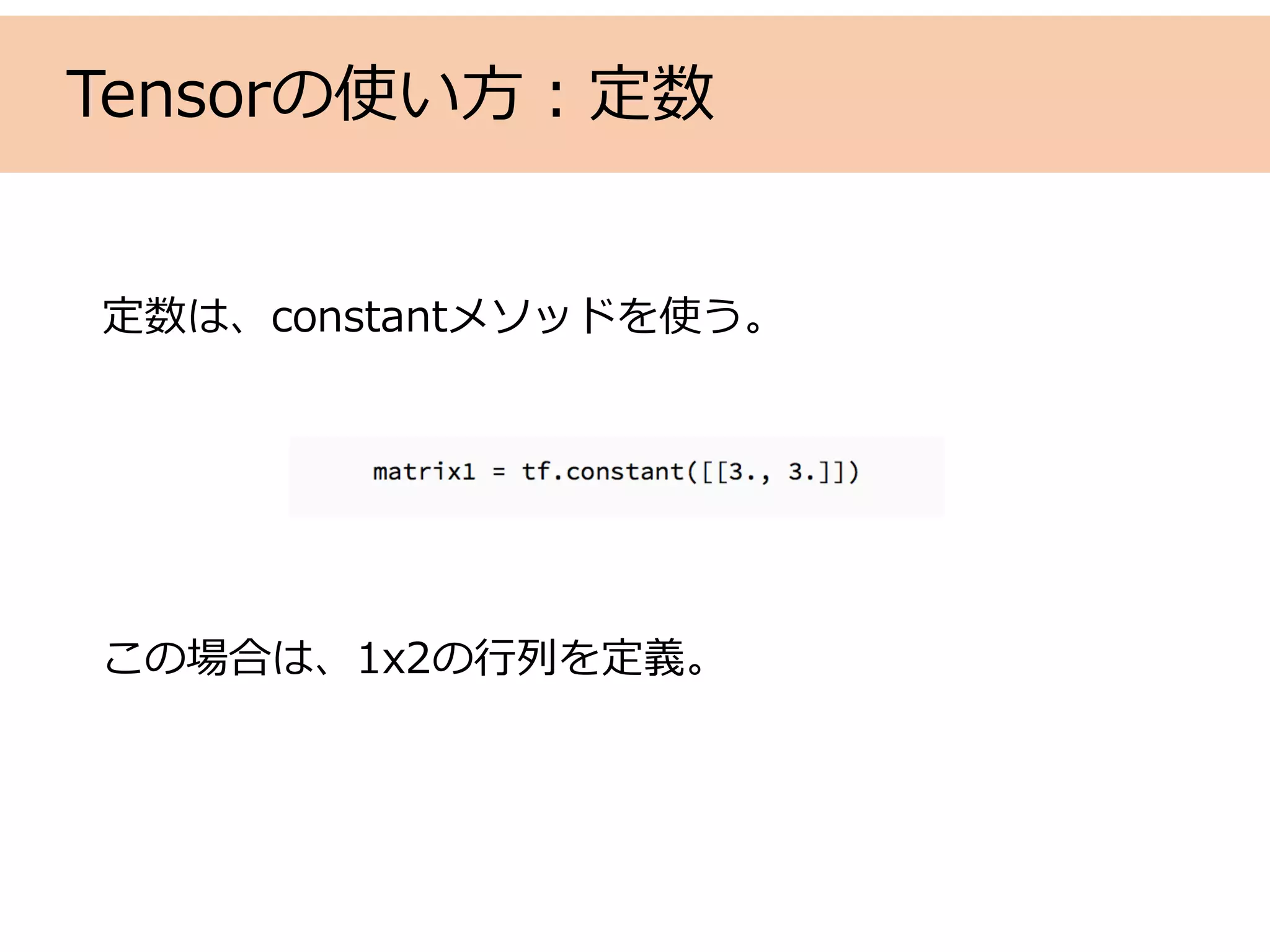 Tensorの使い⽅：定数
定数は、constantメソッドを使う。
この場合は、1x2の⾏列を定義。
 