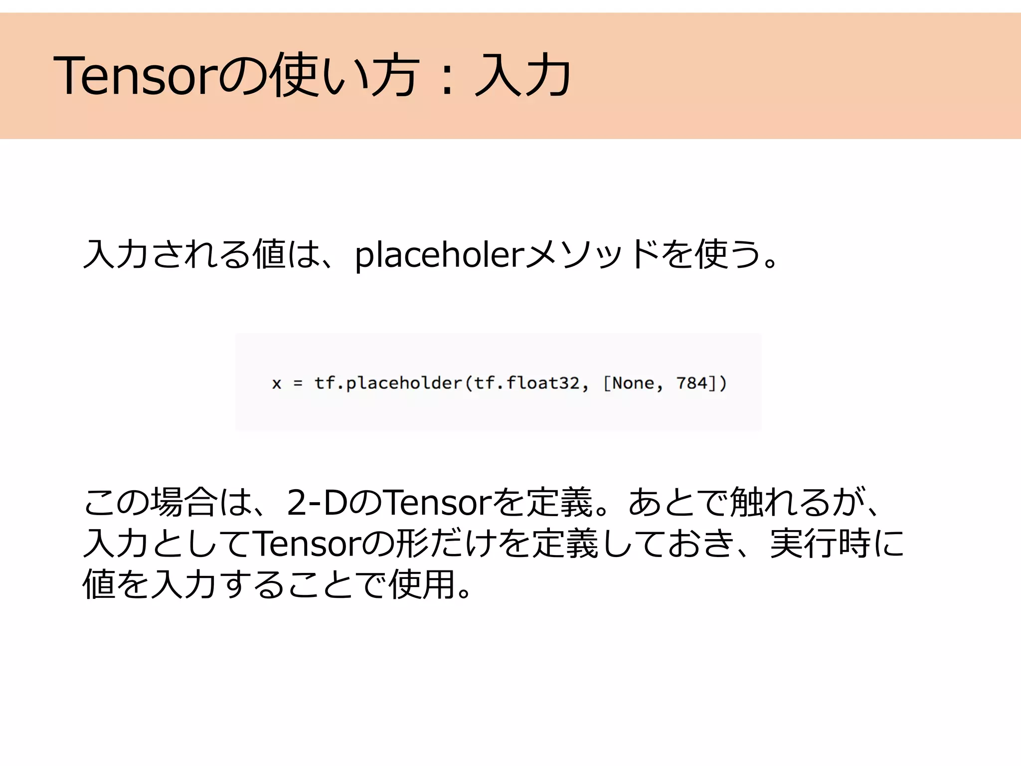 Tensorの使い⽅：⼊⼒
⼊⼒される値は、placeholerメソッドを使う。
この場合は、2-DのTensorを定義。あとで触れるが、
⼊⼒としてTensorの形だけを定義しておき、実⾏時に
値を⼊⼒することで使⽤。
 