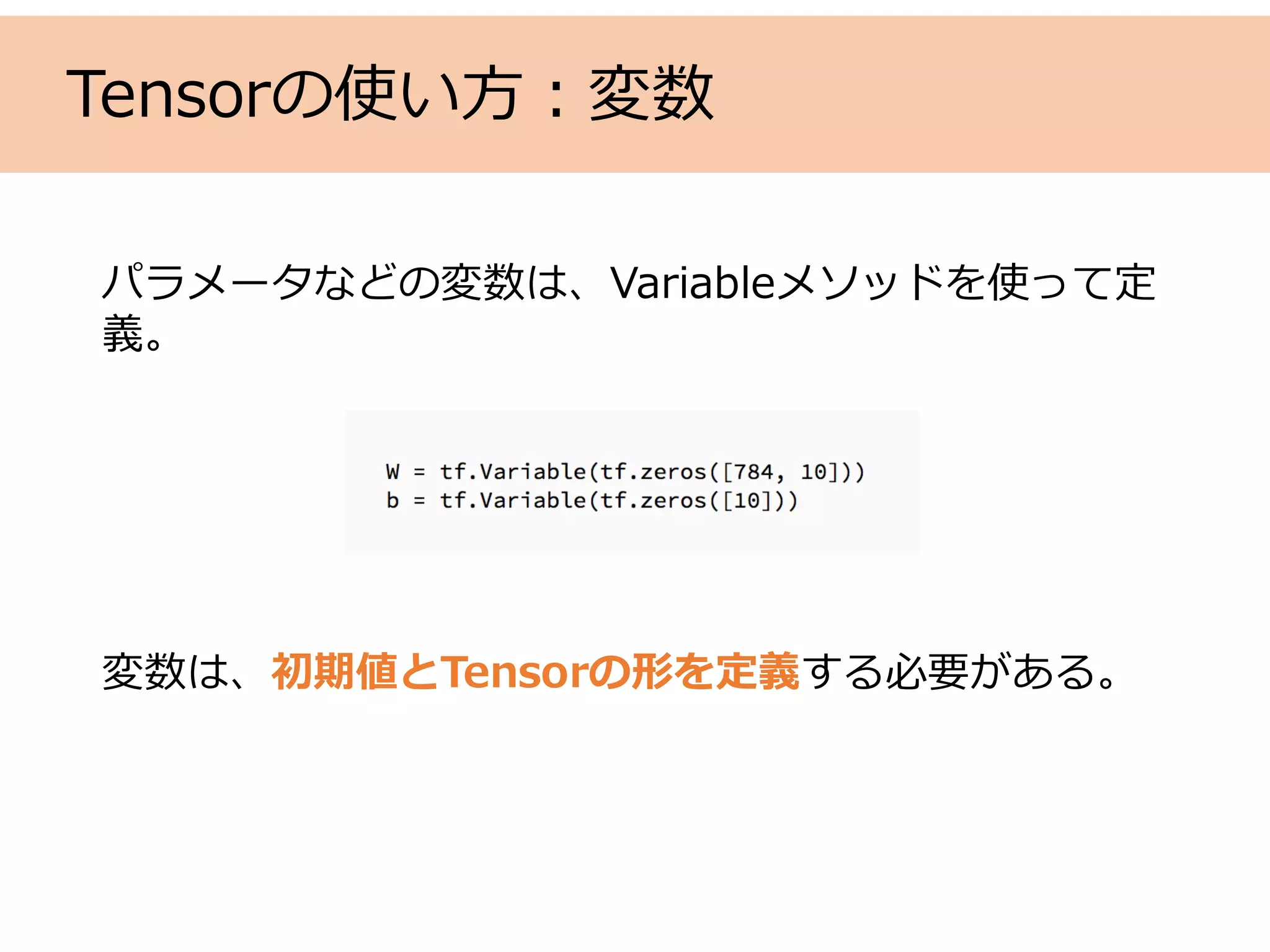 Tensorの使い⽅：変数
パラメータなどの変数は、Variableメソッドを使って定
義。
変数は、初期値とTensorの形を定義する必要がある。
 