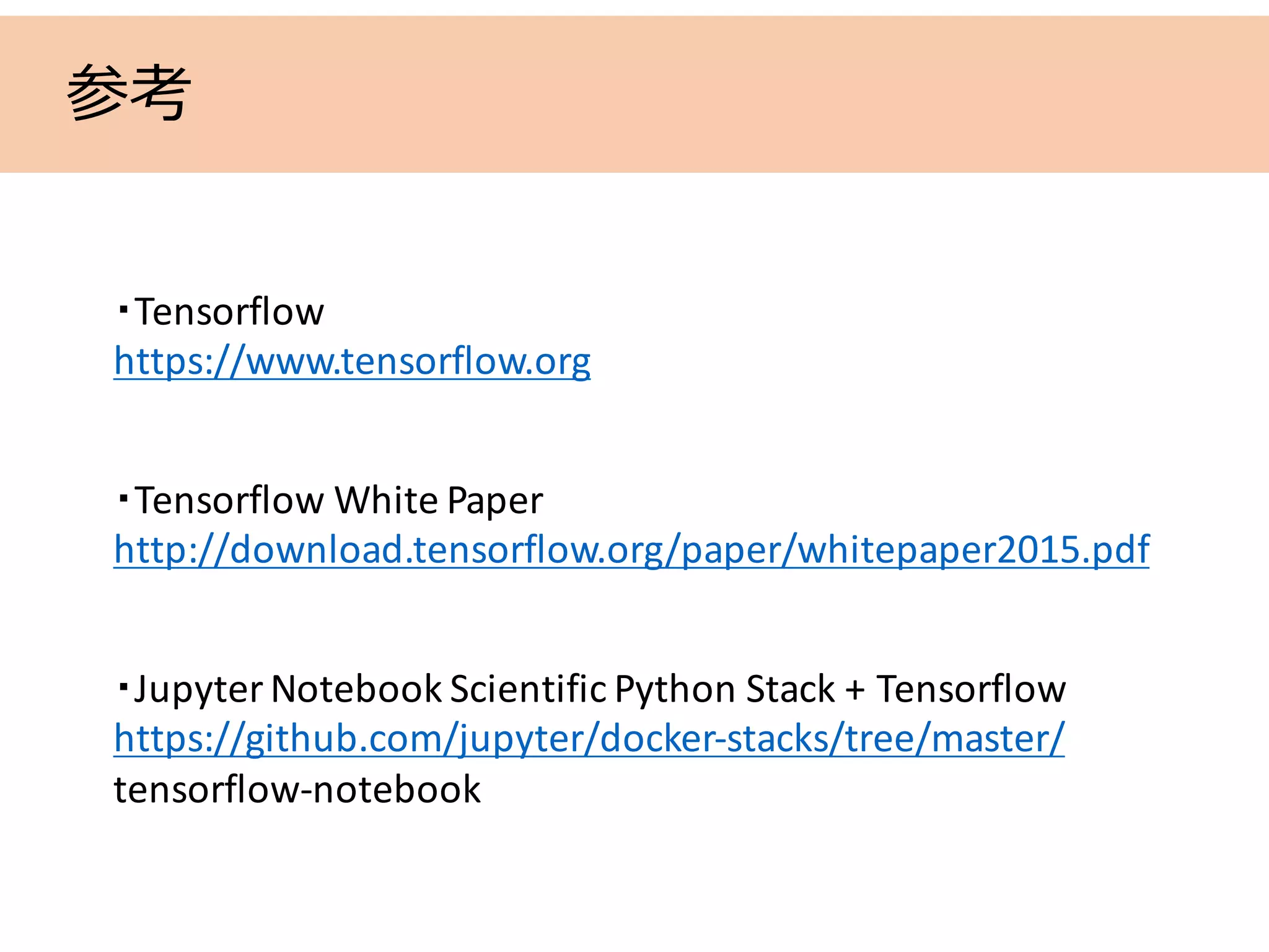 参考
・Tensorflow
https://www.tensorflow.org
・Tensorflow	White	Paper
http://download.tensorflow.org/paper/whitepaper2015.pdf
・Jupyter Notebook	Scientific	Python	Stack	+	Tensorflow
https://github.com/jupyter/docker-stacks/tree/master/
tensorflow-notebook
 
