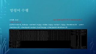 명령어 수행
mkdir ./out cpu client pc환경에선 iterations 20도
10분 이상 소요
python neural_style.py --content ./n.jpg --styles ./s.jpg --output ./o.jpg --iterations 20 --print-
iterations 20 --checkpoint-output ./out/%s.jpg --checkpoint-iterations 20
 