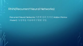 RNN(Recurrent Neural Networks)
Recurrent Neural Networks 기존에 널리 쓰이던 Hidden Markov
Model을 뉴럴넷을 이용하여 구현한 것임.
 