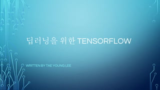 딥러닝을 위한 TENSORFLOW
WRITTEN BY TAE YOUNG LEE
 