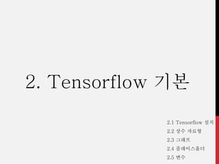 2. Tensorflow 기본
2.1 Tensorflow 설치
2.2 상수 자료형
2.3 그래프
2.4 플레이스홀더
2.5 변수
 