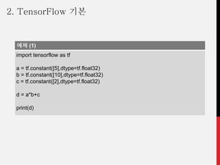 예제 (1)
import tensorflow as tf
a = tf.constant([5],dtype=tf.float32)
b = tf.constant([10],dtype=tf.float32)
c = tf.constant([2],dtype=tf.float32)
d = a*b+c
print(d)
2. TensorFlow 기본
 