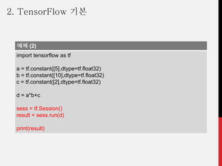 예제 (2)
import tensorflow as tf
a = tf.constant([5],dtype=tf.float32)
b = tf.constant([10],dtype=tf.float32)
c = tf.constant([2],dtype=tf.float32)
d = a*b+c
sess = tf.Session()
result = sess.run(d)
print(result)
2. TensorFlow 기본
 