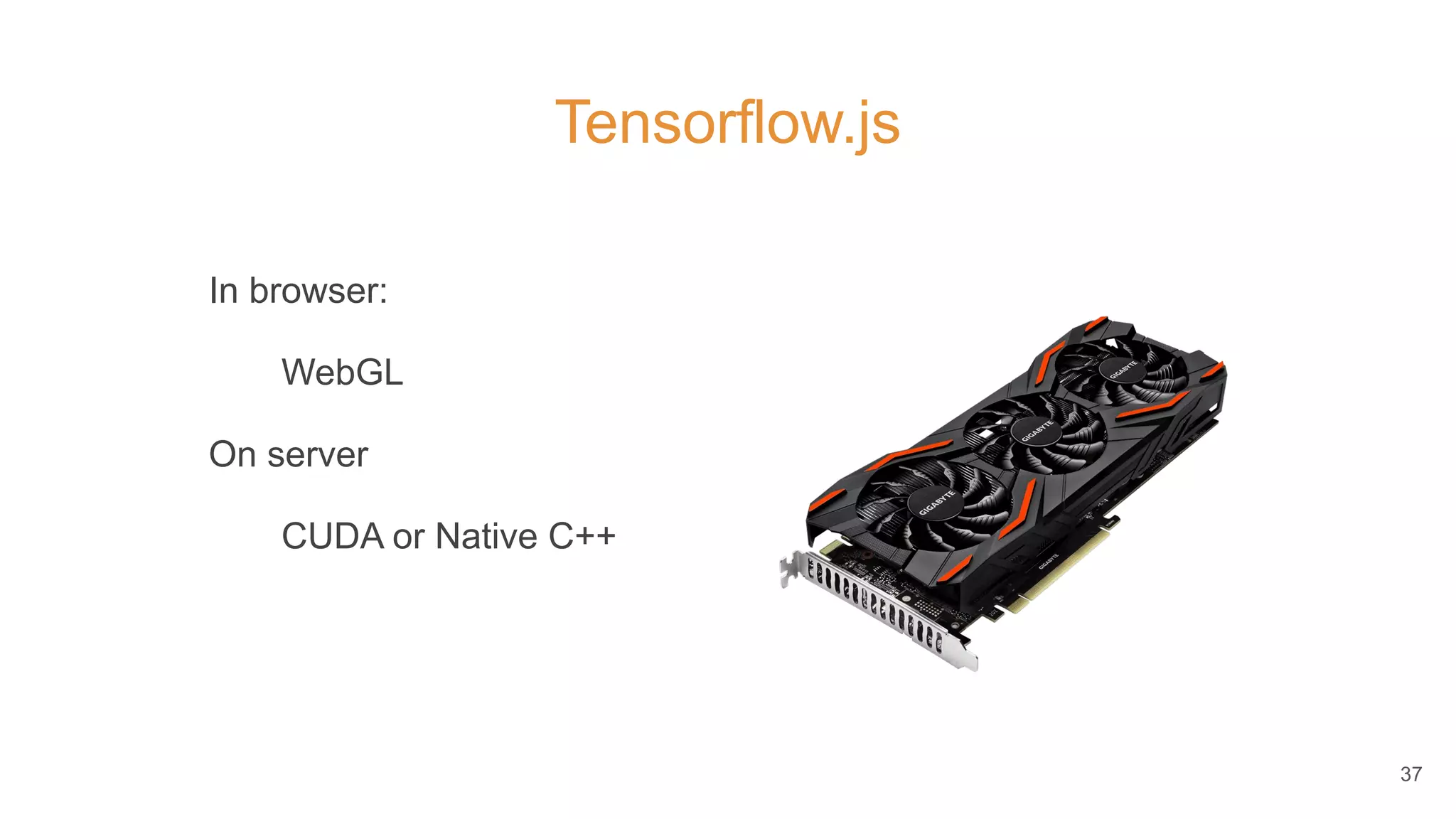 Tensorflow.js
In browser:
WebGL
On server
CUDA or Native C++
37
 