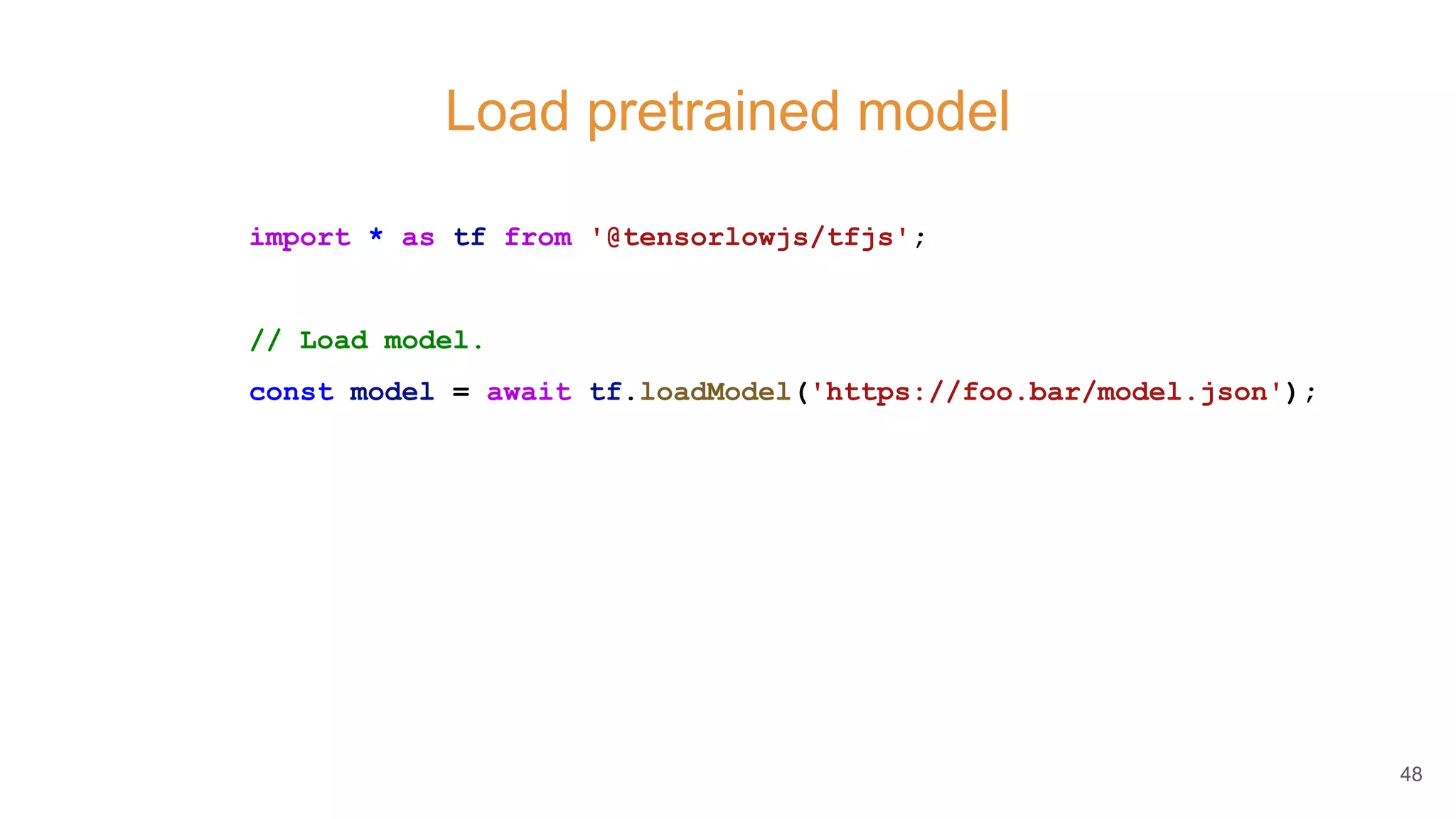 Load pretrained model
import * as tf from '@tensorlowjs/tfjs';
// Load model.
const model = await tf.loadModel('https://foo.bar/model.json');
48
 