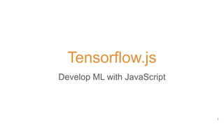 Tensorflow.js
Develop ML with JavaScript
1
 