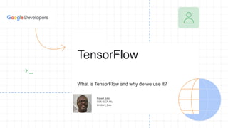 Robert John
GDE (GCP, ML)
@robert_thas
TensorFlow
What is TensorFlow and why do we use it?
 